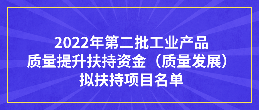 公示｜2022年第二批工业产品质量提升扶持资金（质量发展）拟扶持项目名单公示，2022年质量管理成熟度3A级以上企业75家！