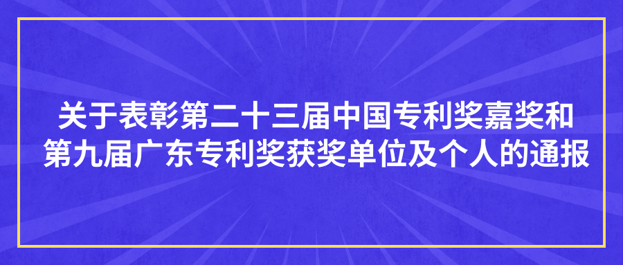 关于表彰第二十三届中国专利奖嘉奖和第九届广东专利奖获奖单位及个人的通报